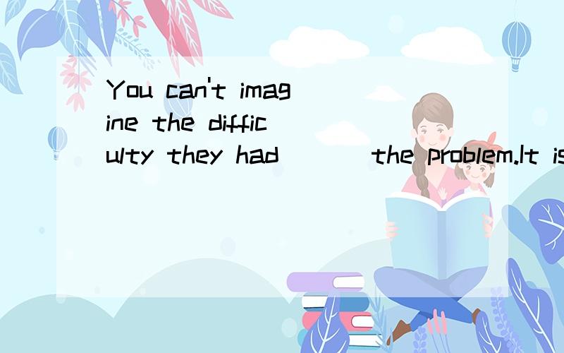 You can't imagine the difficulty they had [ ] the problem.It isn't [ ] easy.A.to solve; soB.solved; soC.solving; thatD.solved; that为什么?