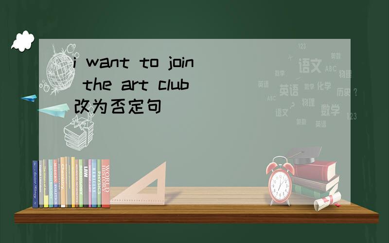 i want to join the art club 改为否定句