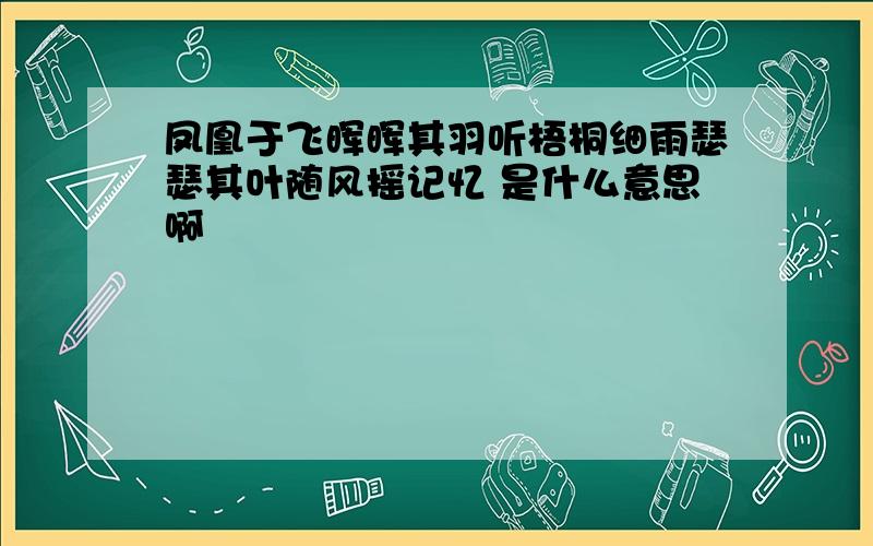 凤凰于飞晖晖其羽听梧桐细雨瑟瑟其叶随风摇记忆 是什么意思啊