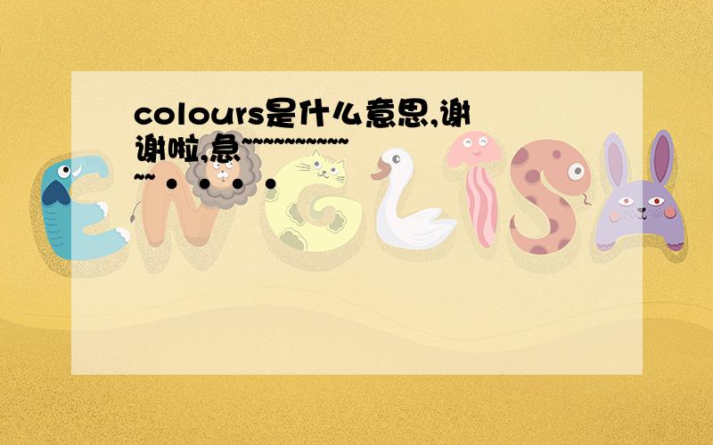 colours是什么意思,谢谢啦,急~~~~~~~~~~~~····