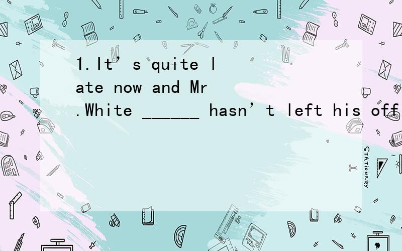 1.It’s quite late now and Mr.White ______ hasn’t left his officeA：still B：already C：since D：yet 2.I am determined to go there ______ instead of taking a bus.A：on the foot B：on foot C：by foot D：on two feet 3The man was put ________