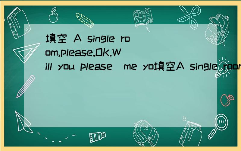 填空 A single room,please.OK.Will you please_me yo填空A single room,please.OK.Will you please_me your ID card?