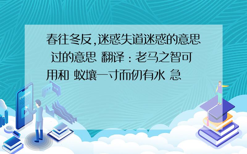 春往冬反,迷惑失道迷惑的意思 过的意思 翻译：老马之智可用和 蚁壤一寸而仞有水 急