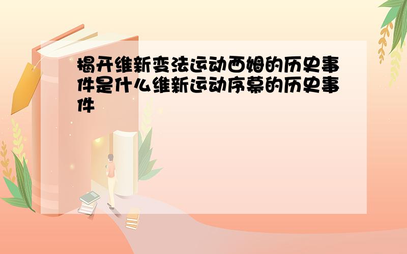 揭开维新变法运动西姆的历史事件是什么维新运动序幕的历史事件