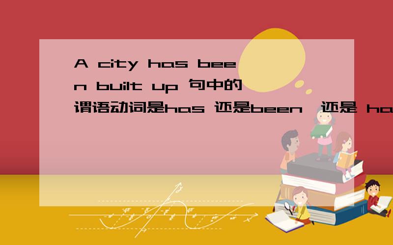 A city has been built up 句中的谓语动词是has 还是been,还是 has been都是?请详细给我划分一下句子成