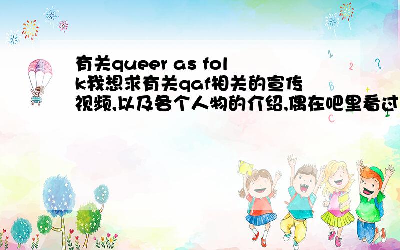 有关queer as folk我想求有关qaf相关的宣传视频,以及各个人物的介绍,偶在吧里看过很多,不过要全面的,