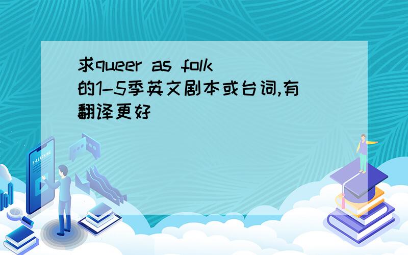 求queer as folk的1-5季英文剧本或台词,有翻译更好