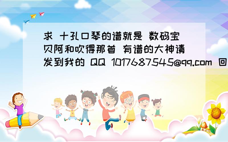 求 十孔口琴的谱就是 数码宝贝阿和吹得那首 有谱的大神请发到我的 QQ 1017687545@qq.com 回答后