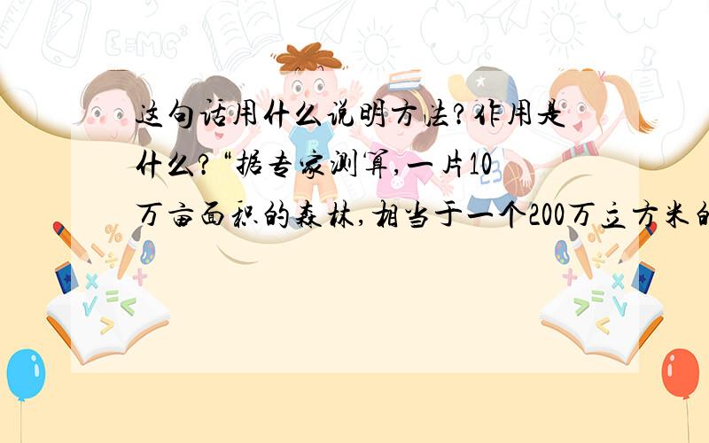 这句话用什么说明方法?作用是什么?“据专家测算,一片10万亩面积的森林,相当于一个200万立方米的水库.”这句话用了什么说明方法?作用是什么?最好今天回答,回答在11月17日之前!