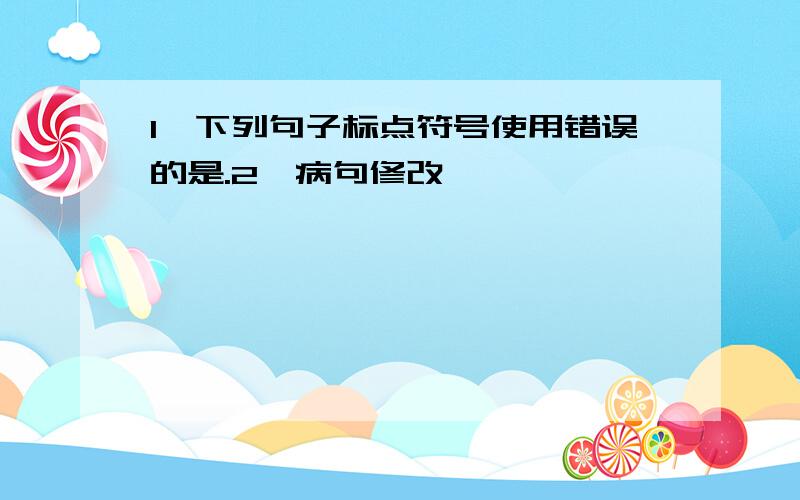 1、下列句子标点符号使用错误的是.2、病句修改