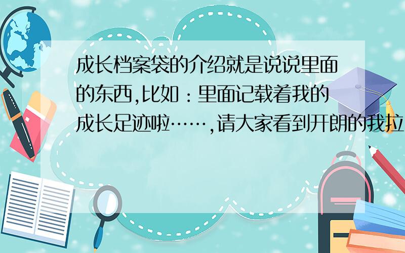 成长档案袋的介绍就是说说里面的东西,比如：里面记载着我的成长足迹啦……,请大家看到开朗的我拉……十一月的最后一天一定要给我