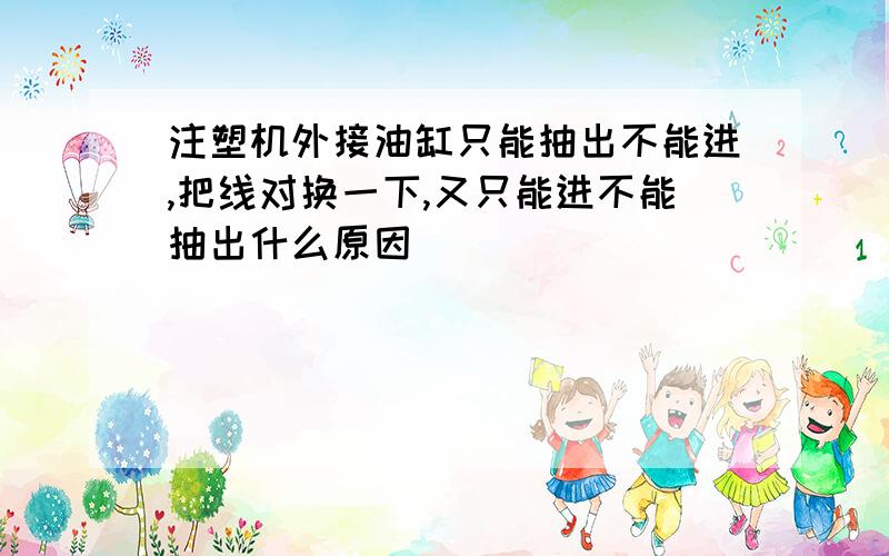 注塑机外接油缸只能抽出不能进,把线对换一下,又只能进不能抽出什么原因