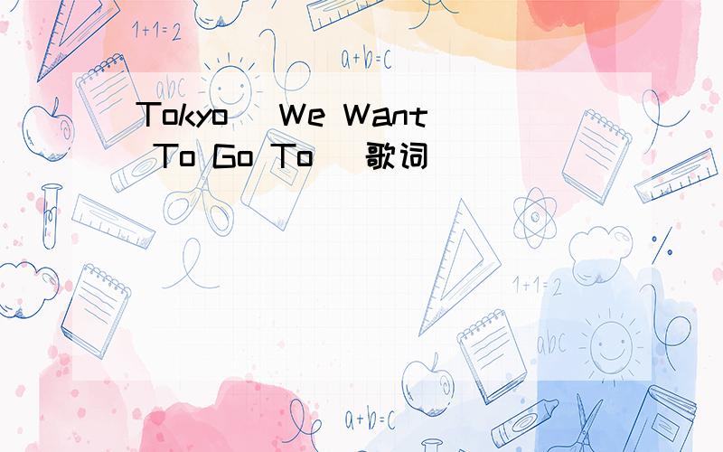 Tokyo (We Want To Go To) 歌词