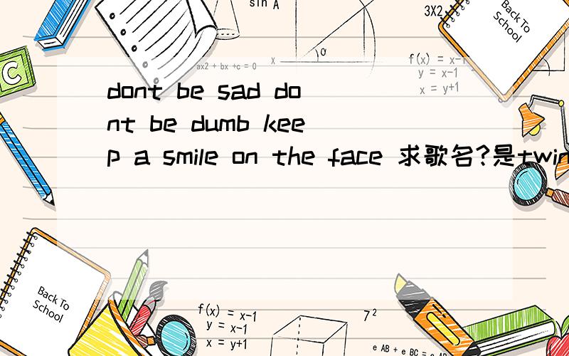 dont be sad dont be dumb keep a smile on the face 求歌名?是twinkle twinkle little satr 的改版,开头是：Twinkle,twinkle,little star,How I wonder what you are.Up above the world so high,Like a diamond in the sky.之后就是dont be sad dont b