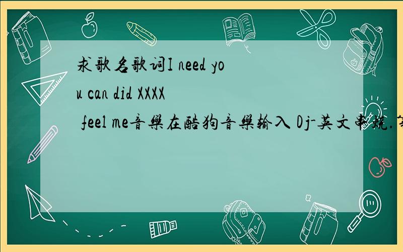 求歌名歌词I need you can did XXXX feel me音乐在酷狗音乐输入 Dj-英文串烧.第一首歌有68分钟.54分 02那首歌名啊