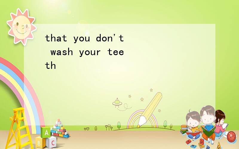 that you don't wash your teeth