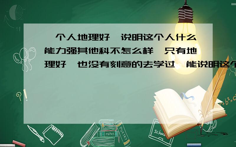 一个人地理好,说明这个人什么能力强其他科不怎么样,只有地理好,也没有刻意的去学过,能说明这个人哪方面的能力好啊以后适合从事什么工作?