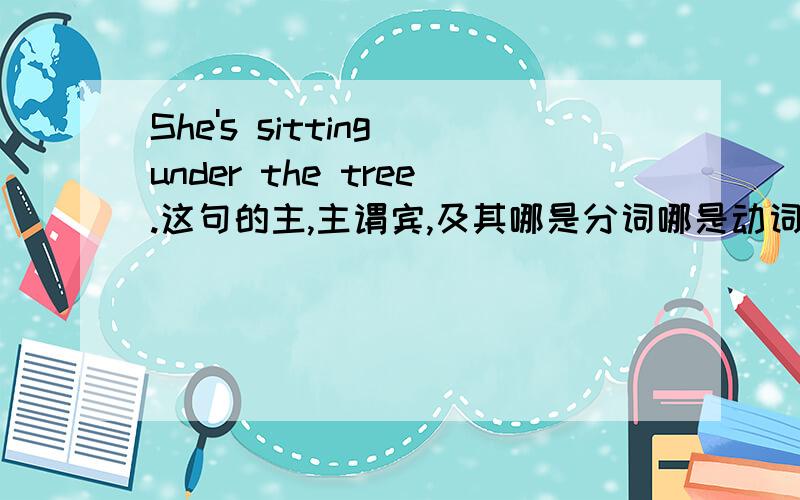 She's sitting under the tree.这句的主,主谓宾,及其哪是分词哪是动词 英文中文都告诉下.