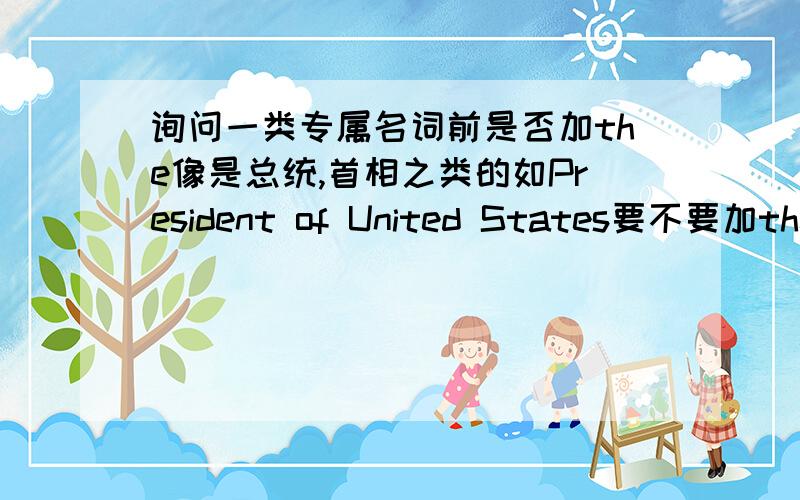 询问一类专属名词前是否加the像是总统,首相之类的如President of United States要不要加the?我看说是只有一个的东西要加the我不知道这类的要不要加请告诉下