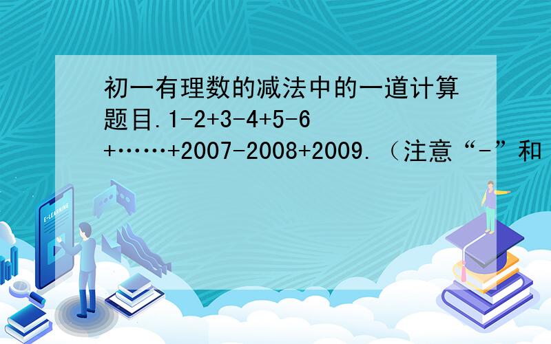 初一有理数的减法中的一道计算题目.1-2+3-4+5-6+……+2007-2008+2009.（注意“-”和“+”为负号和正号）