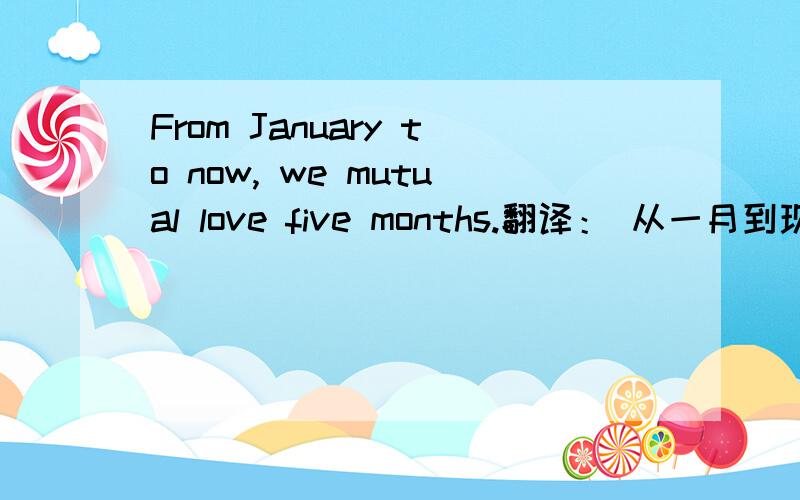 From January to now, we mutual love five months.翻译： 从一月到现在,我们相爱五个月.可以这样翻译么?还是有别的意思?