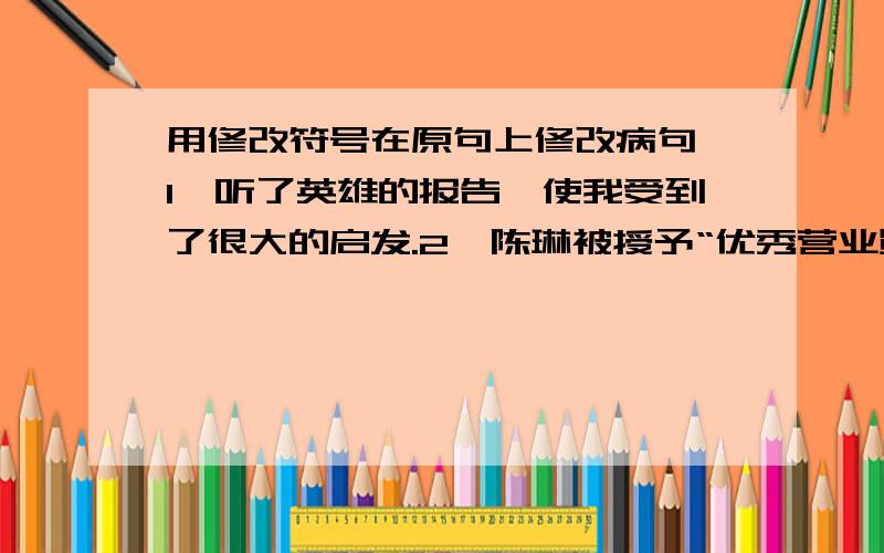 用修改符号在原句上修改病句 1、听了英雄的报告,使我受到了很大的启发.2、陈琳被授予“优秀营业员”后,对自己的要求更严了.3、我们学科学的目的不是在于认识了解科学,而是在于立志献