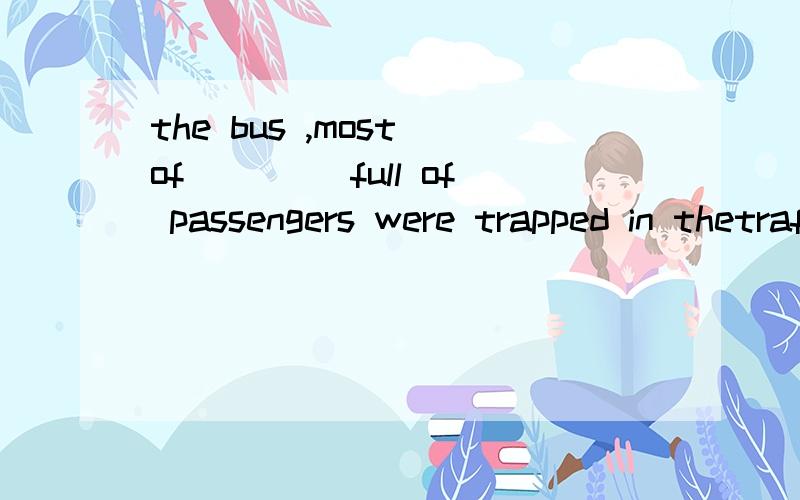 the bus ,most of ____full of passengers were trapped in thetraffic jam yesterday afternoon.为啥此处选them,而不是which,追问 如果填most of which full of passengers，做the buses的定语不行吗 为啥就得填most of them，