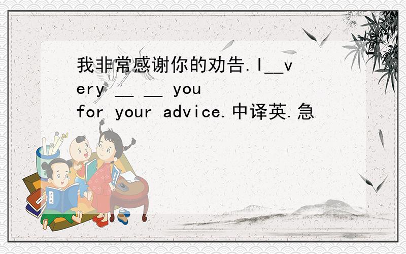 我非常感谢你的劝告.I__very __ __ you for your advice.中译英.急