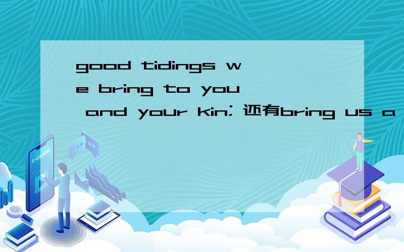 good tidings we bring to you and your kin; 还有bring us a figgy pudding and bring it fight 这两个句子都是 圣诞歌曲 里面的.