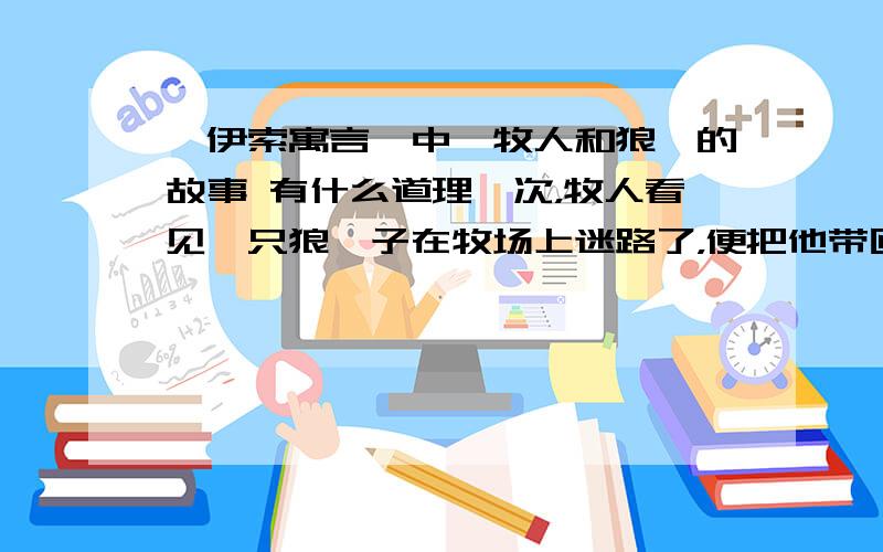 《伊索寓言》中《牧人和狼》的故事 有什么道理一次，牧人看见一只狼崽子在牧场上迷路了，便把他带回家让他和自家的那些狗一起生活。狼崽子长大以后，遇到狼来偷羊群里的羊时，他经