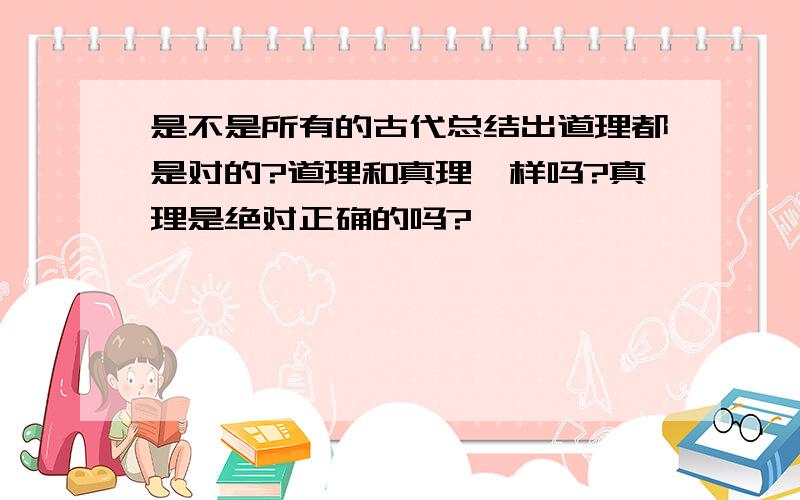 是不是所有的古代总结出道理都是对的?道理和真理一样吗?真理是绝对正确的吗?