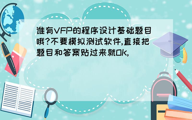 谁有VFP的程序设计基础题目哦?不要模拟测试软件,直接把题目和答案贴过来就OK,