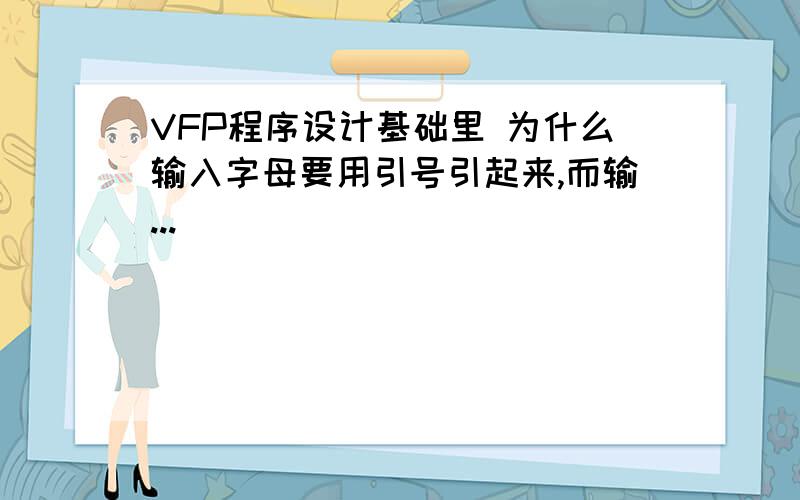 VFP程序设计基础里 为什么输入字母要用引号引起来,而输...