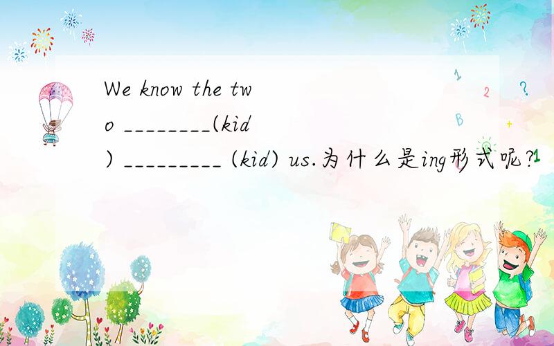 We know the two ________(kid) _________ (kid) us.为什么是ing形式呢?