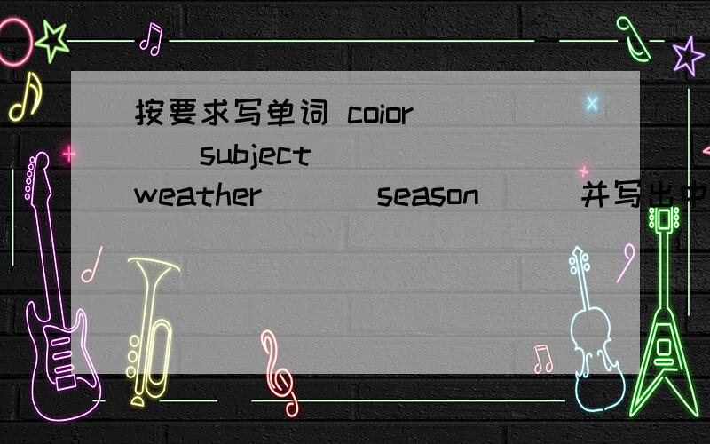 按要求写单词 coior ( ) subject( ) weather ( ) season( ) 并写出中文