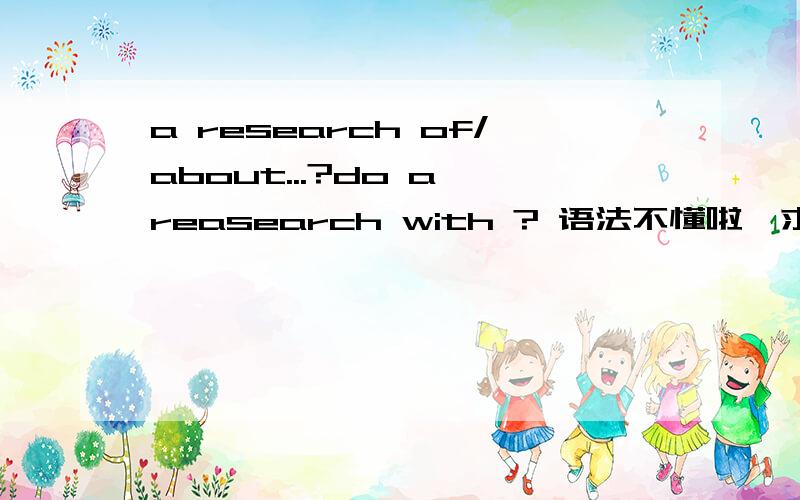 a research of/about...?do a reasearch with ? 语法不懂啦,求帮助