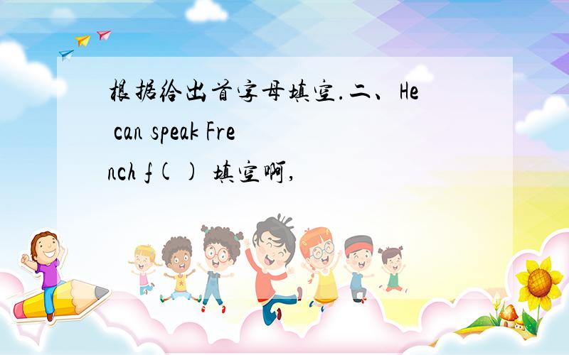 根据给出首字母填空.二、He can speak French f() 填空啊,