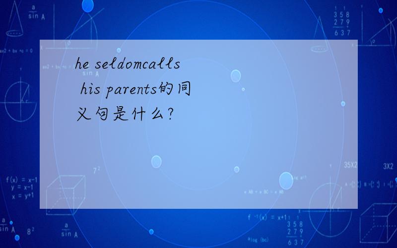 he seldomcalls his parents的同义句是什么?