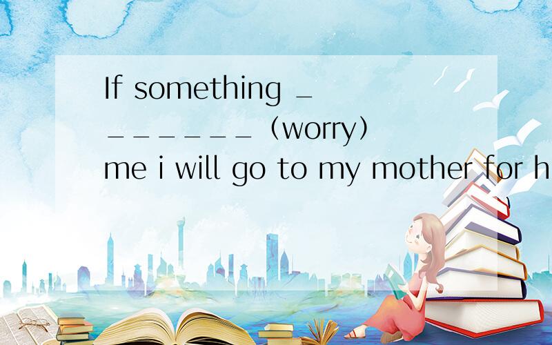 If something _______（worry） me i will go to my mother for help