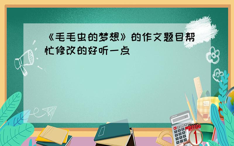 《毛毛虫的梦想》的作文题目帮忙修改的好听一点