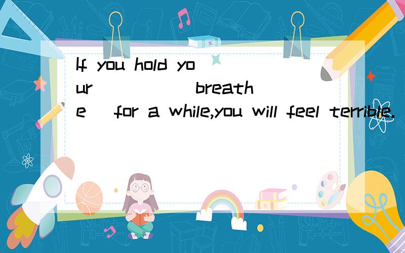 If you hold your ____(breathe) for a while,you will feel terrible.