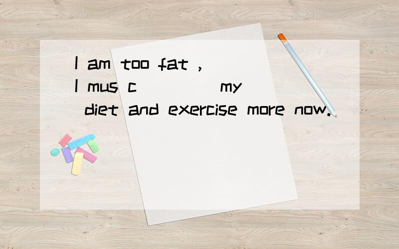 I am too fat ,I mus c____ my diet and exercise more now.