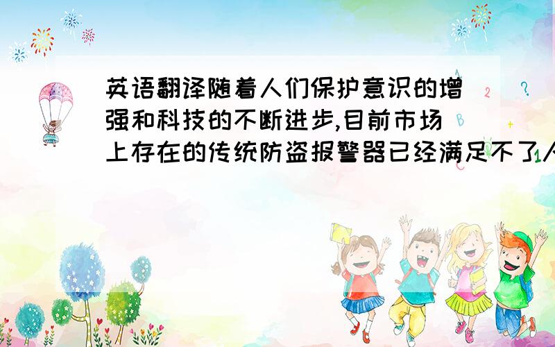 英语翻译随着人们保护意识的增强和科技的不断进步,目前市场上存在的传统防盗报警器已经满足不了人们的安全需求.为提高报警灵敏度和抗干扰能力,增强安全系数,本论文设计了智能家居红