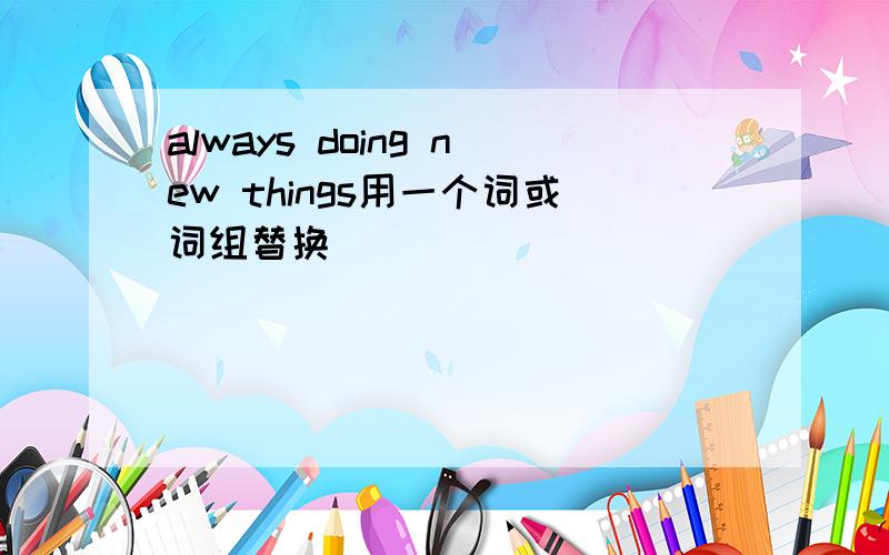 always doing new things用一个词或词组替换