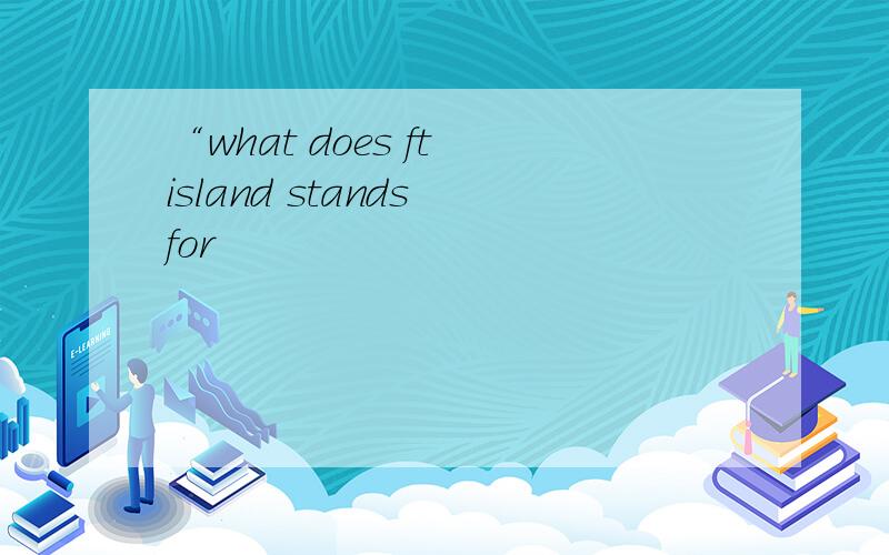 “what does ft island stands for