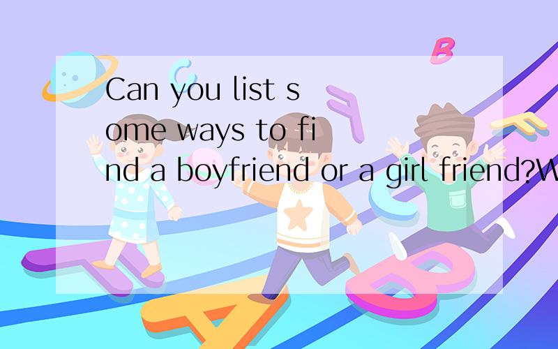 Can you list some ways to find a boyfriend or a girl friend?Which way seems to be the best?Why?