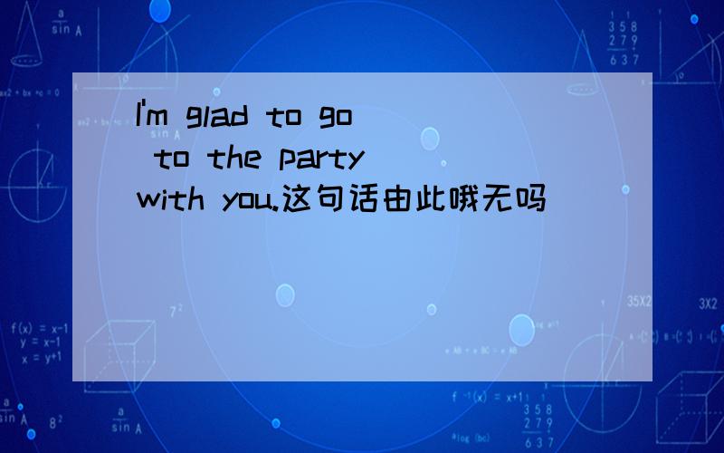 I'm glad to go to the party with you.这句话由此哦无吗