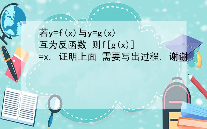 若y=f(x)与y=g(x)互为反函数 则f[g(x)]=x. 证明上面 需要写出过程. 谢谢