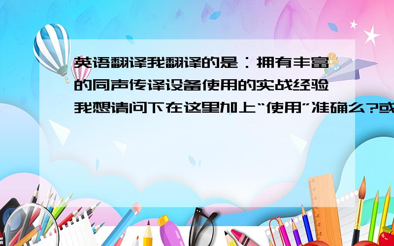 英语翻译我翻译的是：拥有丰富的同声传译设备使用的实战经验我想请问下在这里加上“使用”准确么?或者怎么翻译才好呢