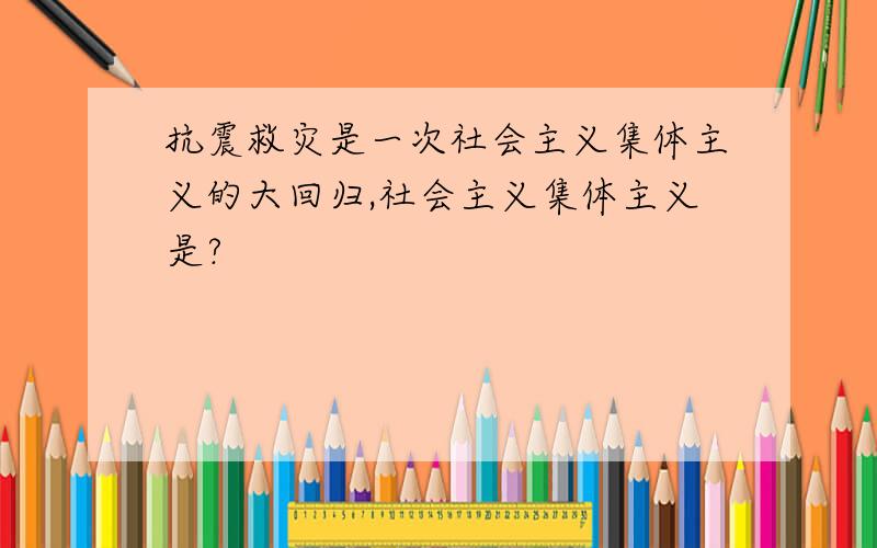 抗震救灾是一次社会主义集体主义的大回归,社会主义集体主义是?